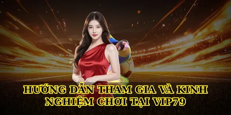 Hướng dẫn tham gia và kinh nghiệm chơi tại Vip79